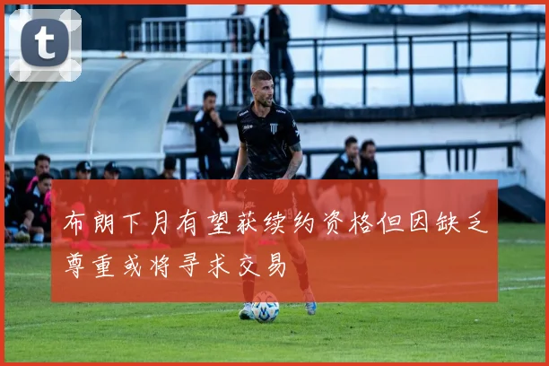 布朗下月有望获续约资格但因缺乏尊重或将寻求交易