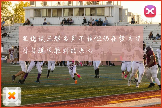 里德谈三球名声不佳但仍在努力学习与追求胜利的决心