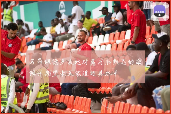 若昂佩德罗表达对莱万和凯恩的敬佩并期望未来能追赶其水平