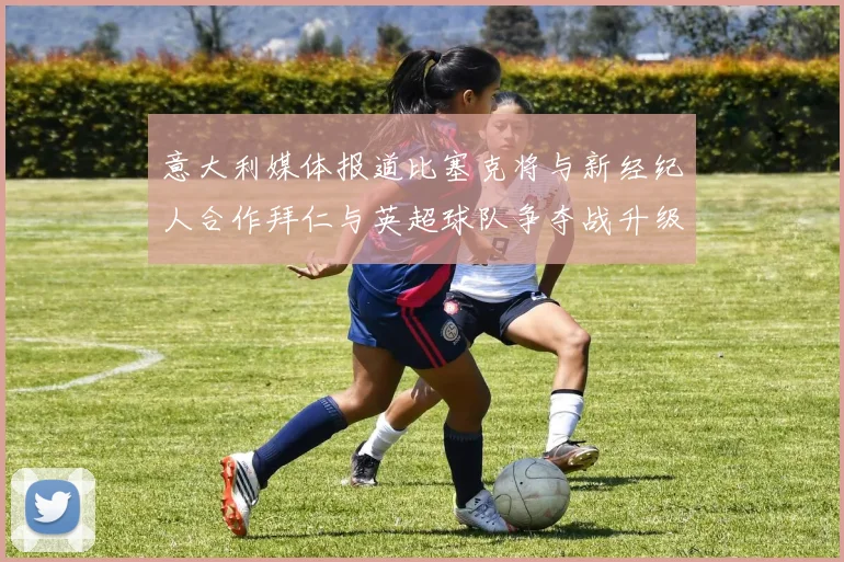 意大利媒体报道比塞克将与新经纪人合作拜仁与英超球队争夺战升级