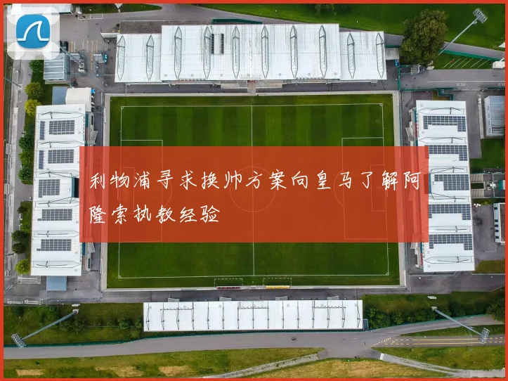 利物浦寻求换帅方案向皇马了解阿隆索执教经验