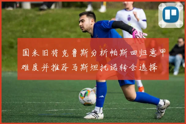 国米旧将克鲁斯分析帕斯回归意甲难度并推荐马斯坦托诺转会选择