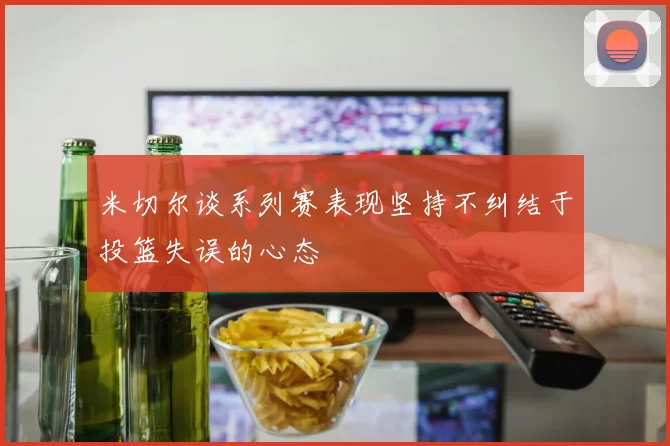 米切尔谈系列赛表现坚持不纠结于投篮失误的心态