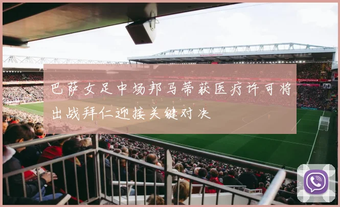 巴萨女足中场邦马蒂获医疗许可将出战拜仁迎接关键对决