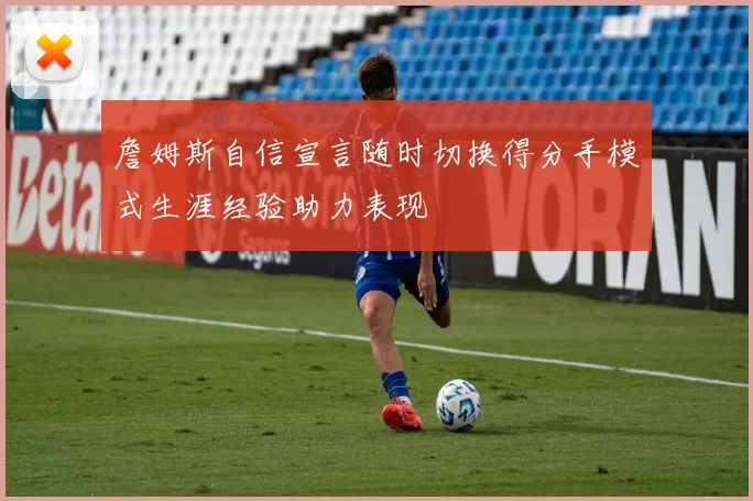 詹姆斯自信宣言随时切换得分手模式生涯经验助力表现