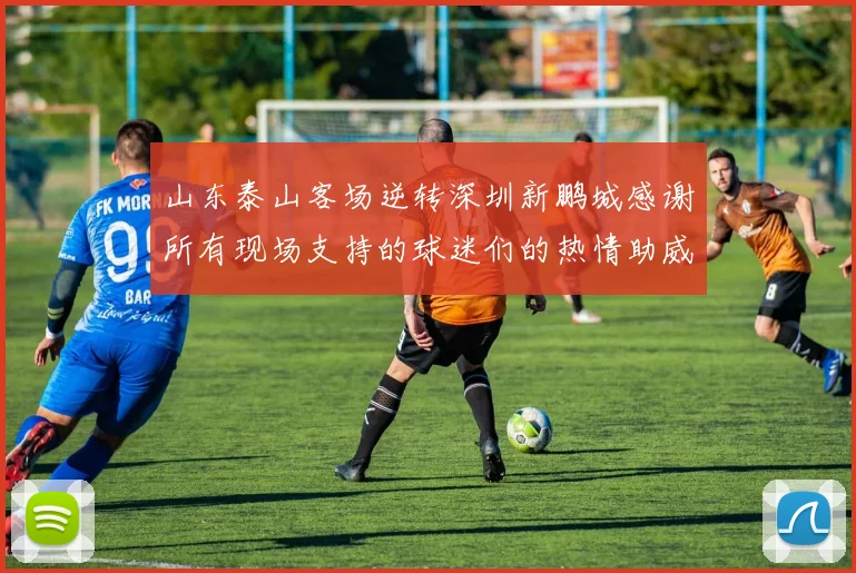 山东泰山客场逆转深圳新鹏城感谢所有现场支持的球迷们的热情助威