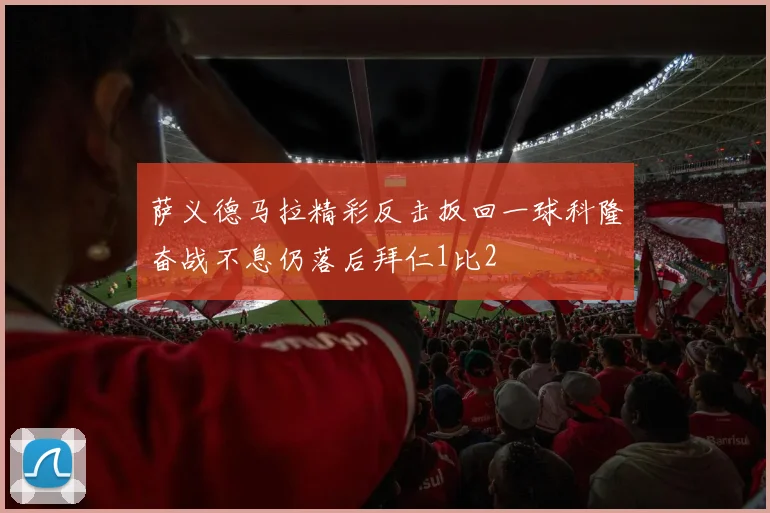 萨义德马拉精彩反击扳回一球科隆奋战不息仍落后拜仁1比2