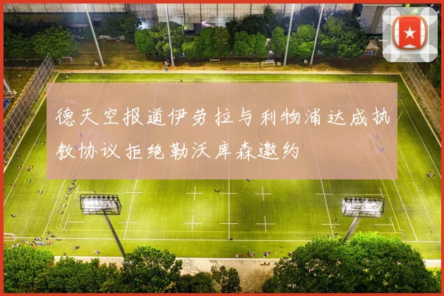 德天空报道伊劳拉与利物浦达成执教协议拒绝勒沃库森邀约