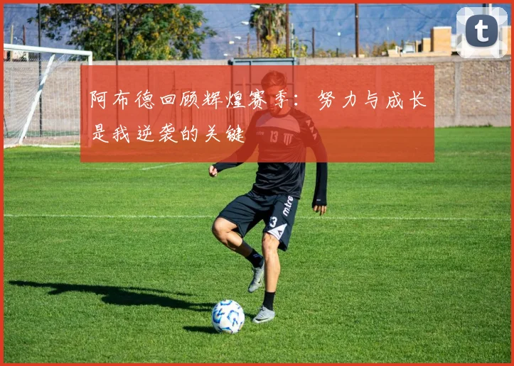 阿布德回顾辉煌赛季：努力与成长是我逆袭的关键